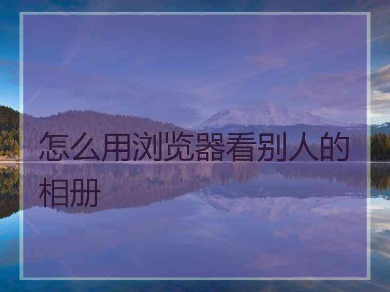 怎么用浏览器看别人的相册