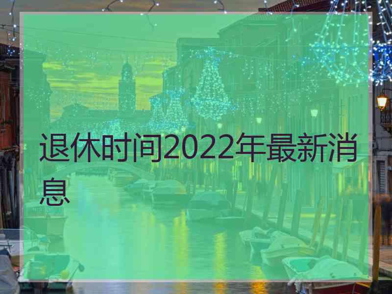 退休时间2022年最新消息