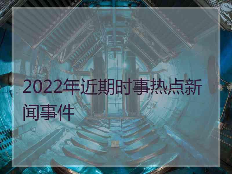 2022年近期时事热点新闻事件