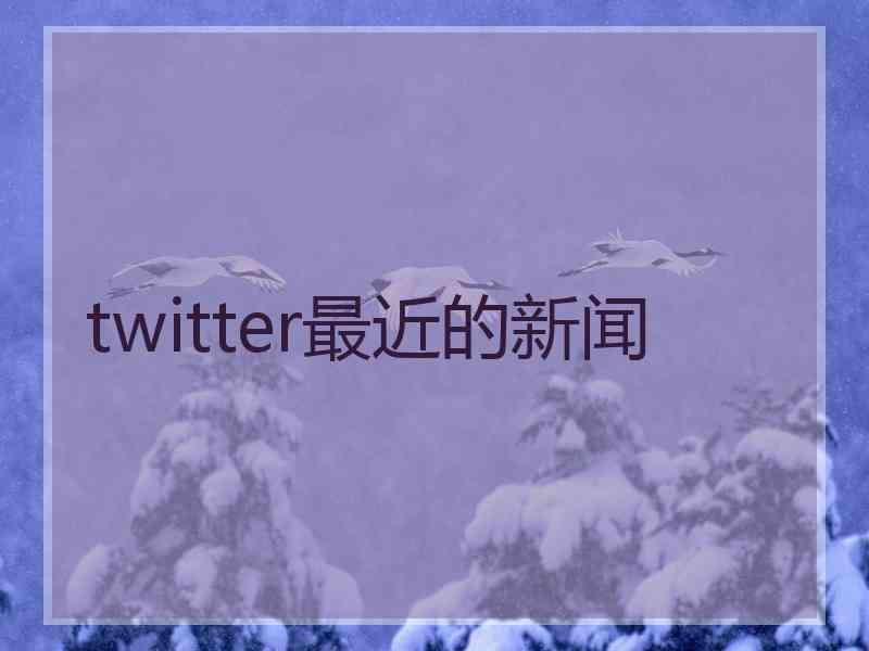 twitter最近的新闻