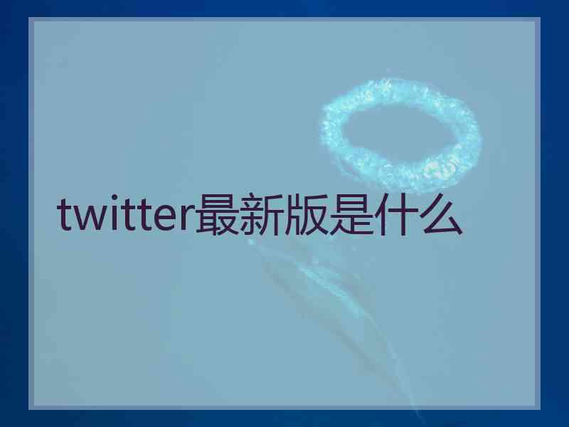 twitter最新版是什么